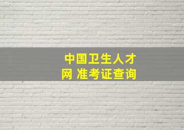 中国卫生人才网 准考证查询